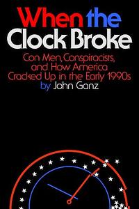 When the Clock Broke: Con Men, Conspiracists, and How America Cracked Up in the Early 1990s by John Ganz