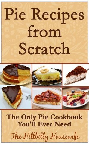 Pie Recipes from Scratch - The Only Pie Cookbook You'll Ever Need (Hillbilly Housewife Cookbooks) by Hillbilly Housewife