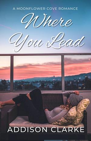 Where You Lead: A Moonflower Cove Romance by Addison Clarke