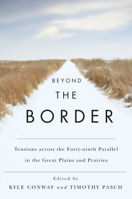 Beyond the Border: Tensions Across the Forty-Ninth Parallel in the Great Plains and Prairies by Timothy Pasch, Kyle Conway