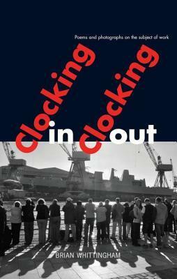 Clocking In Clocking Out: Poems and Photographs on the Subject of Work by Brian Whittingham