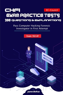 CHFI Exam 312-49 Practice Tests 200 Questions & Explanations: Pass Computer Hacking Forensic Investigator in First Attempt - EC-Council by James Bolton