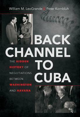 Back Channel to Cuba: The Hidden History of Negotiations Between Washington and Havana by William M. Leogrande, Peter Kornbluh