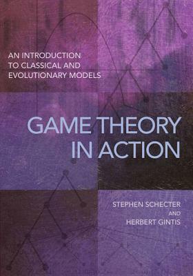 Game Theory in Action: An Introduction to Classical and Evolutionary Models by Stephen Schecter, Herbert Gintis