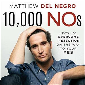 10,000 Nos: How to Overcome Rejection on the Way to Your Yes by Matthew Del Negro