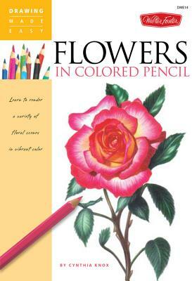 Flowers in Colored Pencil: Learn to Render a Variety of Floral Scenes in Vibrant Color by Cynthia Knox
