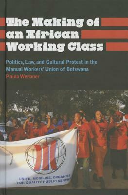 The Making of an African Working Class: Politics, Law, and Cultural Protest in the Manual Workers' Union of Botswana by Pnina Werbner