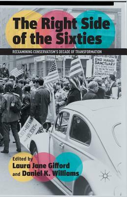 The Right Side of the Sixties: Reexamining Conservatism's Decade of Transformation by Daniel K. Williams, Laura Jane Gifford