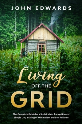Living Off the Grid: The Complete Guide for a Sustainable, Tranquility and Simple Life, a Living of Minimalism and Self Reliance by John Edwards