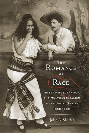 The Romance of Race: Incest, Miscegenation, and Multiculturalism in the United States, 1880-1930 by Jolie A. Sheffer
