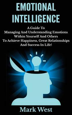 Emotional Intelligence: A Guide To Managing And Understanding Emotions Within Yourself And Others To Achieve Happiness, Great Relationships An by Mark West