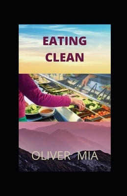 Eating Clean: Kick-Starting a Clean-Eating Cookbook for Beginners Healthy Lifestyle by Oliver Mia