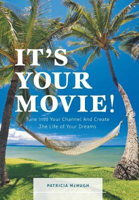 It's Your Movie! - Tune Into Your Channel and Create the Life of Your Dreams by Patricia McHugh