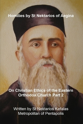 Homilies by St Nektarios of Aegina: Volume 6 Christian Ethics of the Eastern Orthodox Church Part 2 by St Nektarios Metropolitan of Pentapolis