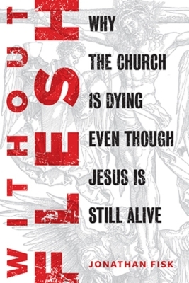 Without Flesh: Why the Church Is Dying Even Though Jesus Is Still Alive by Jonathan Fisk