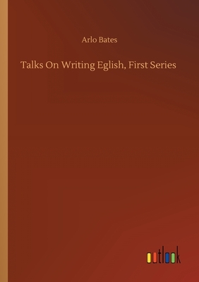 Talks On Writing Eglish, First Series by Arlo Bates