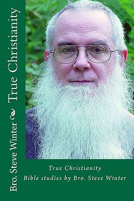 True Christianity By Bro Steve Winter: A Collection Of Bible Studies And Sermons by Steve Winter