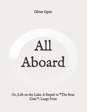 All Aboard: Or, Life on the Lake. A Sequel to The Boat Club.: Large Print by Oliver Optic