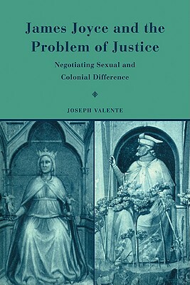 James Joyce and the Problem of Justice: Negotiating Sexual and Colonial Difference by Joseph Valente