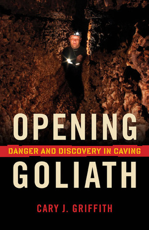 Opening Goliath: Danger and Discovery in Caving by Cary Griffith