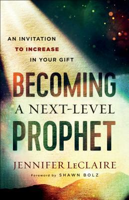 Becoming a Next-Level Prophet: An Invitation to Increase in Your Gift by Jennifer LeClaire