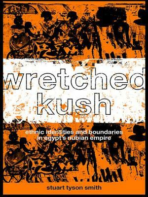 Wretched Kush: Ethnic Identities and Boundries in Egypt's Nubian Empire by Stuart Tyson Smith