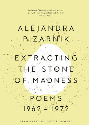 Extracting the Stone of Madness: Poems 1962 - 1972 by Alejandra Pizarnik