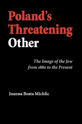 Poland's Threatening Other: The Image of the Jew from 1880 to the Present by Joanna Beata Michlic