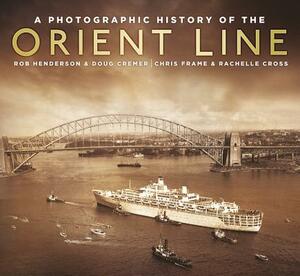 A Photographic History of the Orient Line by Robert Henderson, Chris Frame, Rachelle Cross