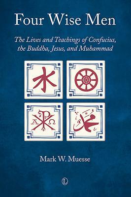 Four Wise Men: The Lives and Teachings of Confucius, the Buddha, Jesus, and Muhammad by Mark W. Muesse