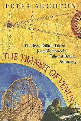 The Transit of Venus: The Brief, Brilliant Life of Jeremiah Horrocks, Father of British Astronomy by Peter Aughton