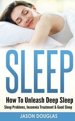 Sleep: How To Unleash Deep Sleep - Sleep Problems, Insomnia Treatment & Good Sleep by Jason Douglas