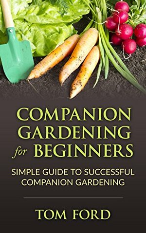 Companion Gardening for Beginners: Simple Guide to Successful Companion Gardening by Tom Ford