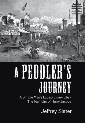 A Peddler's Journey: A Simple Man's Extraordinary Life - the Memoirs of Harry Jacobs by Jeffrey Slater