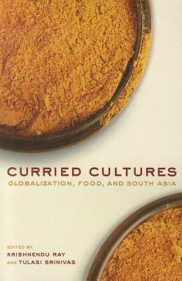Curried Cultures: Globalization, Food, and South Asia by Tulasi Srinivas, Krishnendu Ray