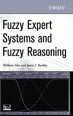Fuzzy Expert Systems and Fuzzy Reasoning by James J. Buckley, William Siler