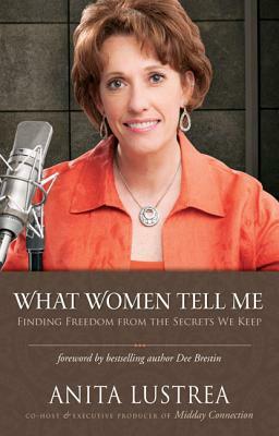 What Women Tell Me: Finding Freedom from the Secrets We Keep by Anita Lustrea