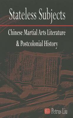 Stateless Subjects: Chinese Martial Arts Literature and Postcolonial History by Petrus Liu