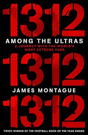 1312: Among the Ultras, A Journey with the World's Most Extreme Fans by James Montague