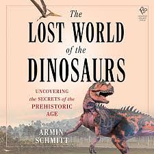 The Lost World of the Dinosaurs: Uncovering the Secrets of the Prehistoric Age by Armin Schmitt