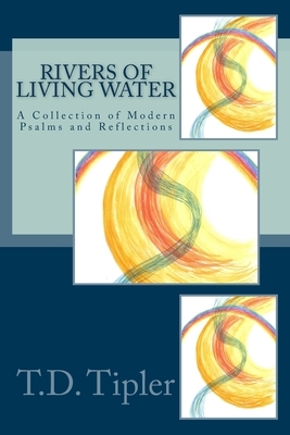 Rivers of Living Water: A Collection of Modern Psalms and Reflections by T. D. Tipler