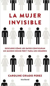 La mujer invisible: Descubre cómo los datos configuran un mundo por y para los hombres by Caroline Criado Pérez