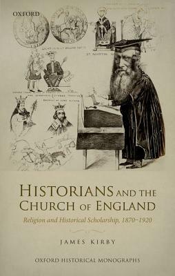 Historians and the Church of England: Religion and Historical Scholarship, 1870-1920 by James Kirby