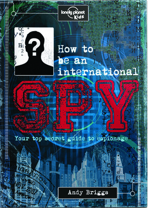 How to be an International Spy: Your Training Manual, Should You Choose to Accept it by Lonely Planet Kids