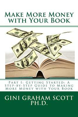 Make More Money with Your Book: Part I: Getting Started: A Step-by-Step Guide to Making More Money with Your Book by Gini Graham Scott Ph. D.