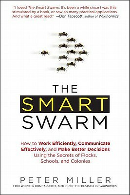 The Smart Swarm: How to Work Efficiently, Communicate Effectively, and Make Better Decisions Using the Secrets of Flocks, Schools, and Colonies by Peter Miller