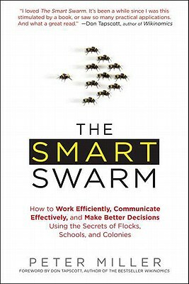 The Smart Swarm: How to Work Efficiently, Communicate Effectively, and Make Better Decisions Using the Secrets of Flocks, Schools, and Colonies by Peter Miller