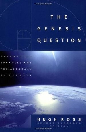 The Genesis Question: Scientific Advances and the Accuracy of Genesis by Hugh Ross