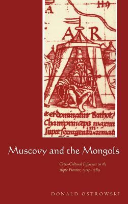 Muscovy and the Mongols: Cross-Cultural Influences on the Steppe Frontier, 1304-1589 by Donald Ostrowski