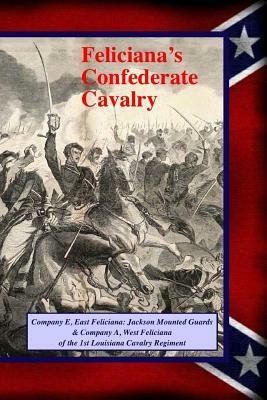 Feliciana's Confederate Cavalry: Company E, East Feliciana Jackson Mounted Guards & Company A, West Feliciana of the 1st Louisiana Cavalry Regiment by Randy Decuir